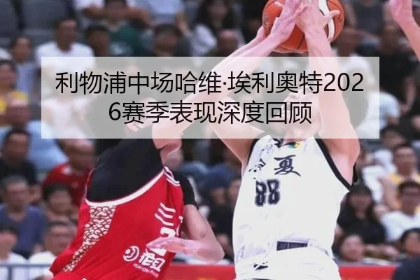 利物浦中场哈维·埃利奥特2026赛季表现深度回顾